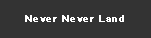テキスト ボックス: Never Never Land