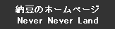 テキスト ボックス: 納豆のホームページ
Never Never Land